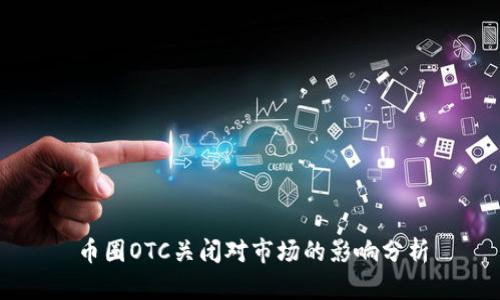 币圈OTC关闭对市场的影响分析