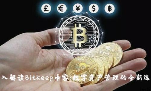 深入解读BitKeep币客:数字资产管理的全新选择