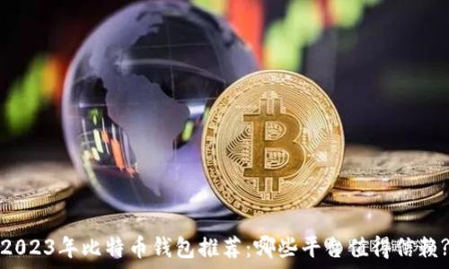 2023年比特币钱包推荐:哪些平台值得信赖?