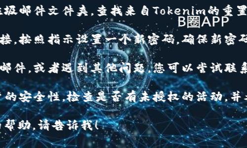 很抱歉，您遇到了Tokenim密码忘记的问题。关于这种情况，通常您可以按照以下步骤尝试重置密码或找回账户：

1. **查找重置密码的选项**：大多数应用程序和网站都有“忘记密码？”的链接。点击这个链接，它通常会引导您到一个恢复页面。

2. **输入注册的邮箱或用户名**：在密码重置页面，输入您用于注册的邮箱或用户名，系统会通过该邮箱发送重置密码的链接。

3. **检查您的邮箱**：查看您的邮箱，包括垃圾邮件文件夹，查找来自Tokenim的重置密码邮件。

4. **按照指示重置密码**：点击邮件中的链接，按照指示设置一个新密码。确保新密码强度较高，包含字母、数字和特殊字符。

5. **联系客服支持**：如果您没有收到重置邮件，或者遇到其他问题，您可以尝试联系Tokenim的客服支持团队，寻求进一步帮助。

6. **安全性检查**：重置密码后，确保您账户的安全性，检查是否有未授权的活动，并考虑启用双重验证等安全措施。

如果您有任何其他具体问题或需要更详细的帮助，请告诉我！