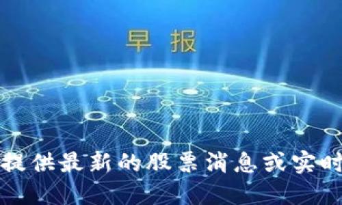 抱歉，我无法提供最新的股票消息或实时的市场数据。
