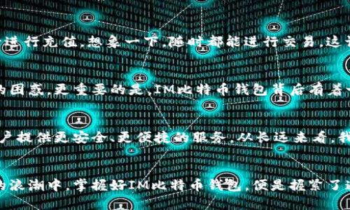   探索IM比特币钱包：安全、便捷的数字货币储存解决方案 / 
 guanjianci 比特币, 钱包, 数字货币 /guanjianci 

引言：数字货币的新时代
在悠悠岁月中，货币的形式经历了从贝壳、金属到纸币的变迁，如今，数字货币的兴起给传统金融体系带来了翻天覆地的变化。比特币作为数字货币的先锋，吸引了无数投资者和爱好者的关注。而如何安全、便捷地存储和管理比特币，成为每一个用户必须面对的问题！

IM比特币钱包概述
IM比特币钱包是一个新兴的数字货币钱包，它不仅提供了一个安全、稳定的环境用于存储比特币，还配备了用户友好的界面，使得即使是初学者也能轻松上手。想象一下，一个可以随时随地管理你资金的数字宝库，这种便捷多么令人振奋！

安全性：保护你的财富
在数字货币的世界中，安全性无疑是每个用户最为关心的话题。IM比特币钱包采用了多重加密技术，确保用户的私钥和交易信息不被泄露。钱包采用了冷存储技术，将大部分资金存放在离线环境中，有效防止黑客攻击和网络窃取。这种银行级别的安全措施，使得用户能够高枕无忧地享受数字货币的便利！

便捷性：随时随地交易
IM比特币钱包不仅在安全性上雄踞一方，其友好的用户界面也使得操作变得简单、高效。无论是在手机上还是电脑上，用户都可以快速进行比特币的存取、转账和查看交易记录。只需轻轻几下点击，交易便可顺利完成。这种便捷的操作体验，真是让人感到惊喜啊！

多种功能，满足各种需求
IM比特币钱包不仅仅是一个存储工具，它还具备多种实用功能。例如，用户可以通过钱包直接兑换其他加密货币，或是使用信用卡、借记卡进行充值。想象一下，随时都能进行交易，这让投资者在市场波动时能够快速反应，抓住机会，真是多么令人振奋的体验呀！

用户社区与支持
IM比特币钱包致力于为用户提供全方位的服务与支持。用户可以随时通过社交媒体、论坛或客服渠道寻求帮助，解决在使用过程中遇到的困惑。更重要的是，IM比特币钱包背后有着一个活跃的社区，用户之间可以相互交流、分享经验。在这个社区中，大家共同学习、成长，如此温馨的氛围，让人倍感亲切！

未来展望：与时俱进
比特币和其他数字货币仍在不断发展，而IM比特币钱包也在不断更新升级，以适应市场的变化。它的开发团队会持续进行技术迭代，为用户提供更安全、更便捷的服务。从长远来看，我们可以展望一个更加多样化的数字经济，IM比特币钱包将始终走在时代的前沿。这种朝气蓬勃的进取精神，真让人对未来充满了期待呀！

结语：掌握数字货币的钥匙
IM比特币钱包是每一个数字货币投资者的得力助手，无论是新手还是老手，都可以从中找到属于自己的价值。在这个数字货币不断发展的浪潮中，掌握好IM比特币钱包，便是握紧了通往财富之路的钥匙。让我们携手共同迈向数字金融的未来，去探索那些不可思议的机会吧！多么令人振奋的旅程！”