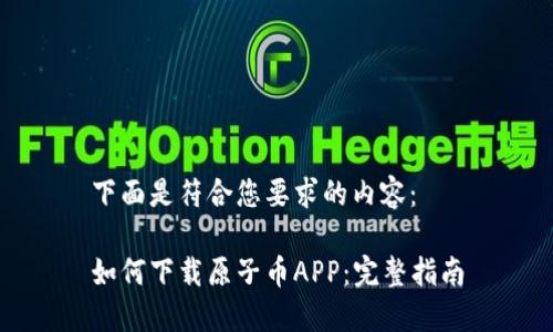 下面是符合您要求的内容：

如何下载原子币APP：完整指南
