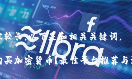 由于内容较长，以下是和相关关键词。

在哪里购买加密货币？最佳平台推荐与注意事项