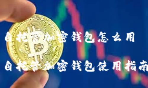 自托管加密钱包怎么用

自托管加密钱包使用指南